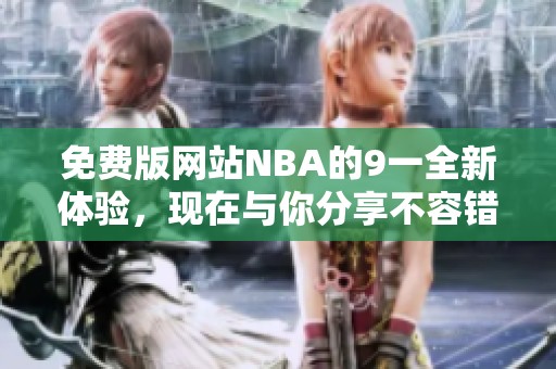 免费版网站NBA的9一全新体验，现在与你分享不容错过的精彩内容