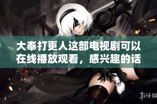 大奉打更人这部电视剧可以在线播放观看，感兴趣的话快来看看吧