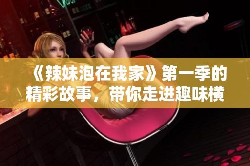 《辣妹泡在我家》第一季的精彩故事，带你走进趣味横生的生活日常