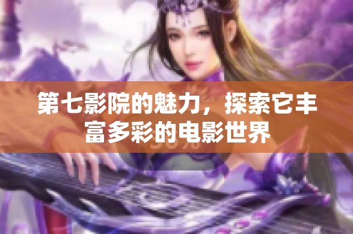 第七影院的魅力，探索它丰富多彩的电影世界