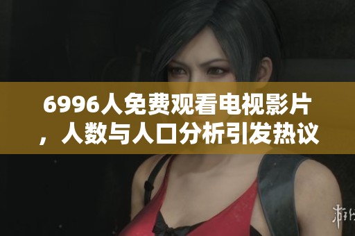 6996人免费观看电视影片，人数与人口分析引发热议