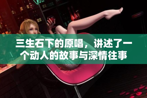 三生石下的原唱，讲述了一个动人的故事与深情往事