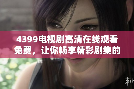 4399电视剧高清在线观看免费，让你畅享精彩剧集的精彩世界