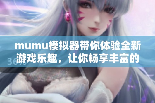 mumu模拟器带你体验全新游戏乐趣，让你畅享丰富的娱乐时光