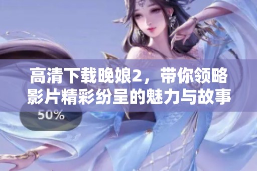 高清下载晚娘2，带你领略影片精彩纷呈的魅力与故事情节