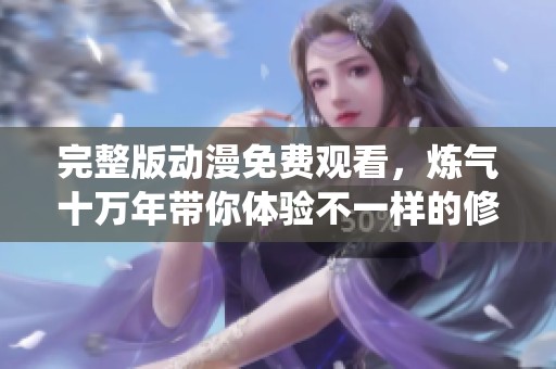 完整版动漫免费观看，炼气十万年带你体验不一样的修仙之旅