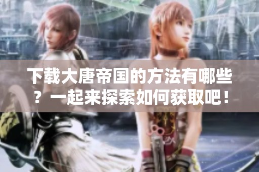 下载大唐帝国的方法有哪些？一起来探索如何获取吧！