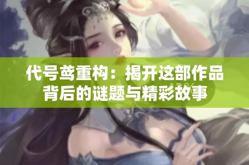 代号鸢重构：揭开这部作品背后的谜题与精彩故事