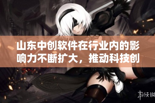 山东中创软件在行业内的影响力不断扩大，推动科技创新的发展进程