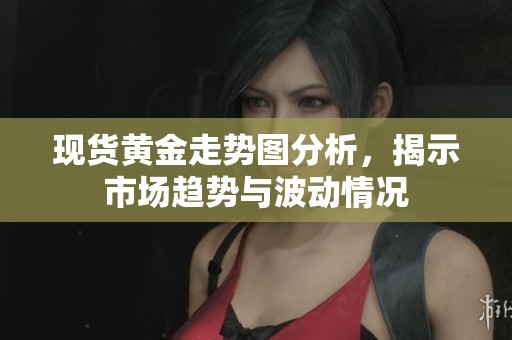 现货黄金走势图分析，揭示市场趋势与波动情况