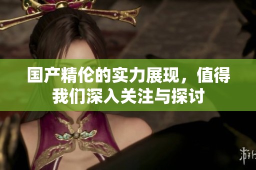 国产精伦的实力展现，值得我们深入关注与探讨