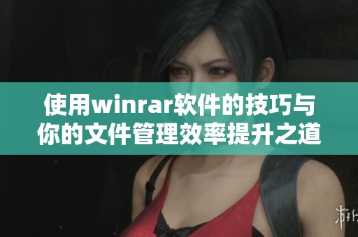使用winrar软件的技巧与你的文件管理效率提升之道