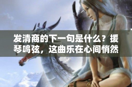 发清商的下一句是什么？援琴鸣弦，这曲乐在心间悄然响起
