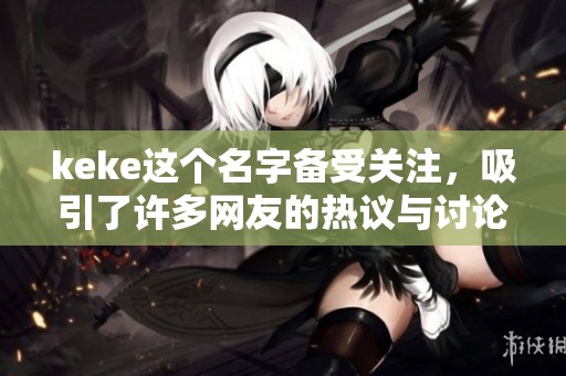 keke这个名字备受关注，吸引了许多网友的热议与讨论。
