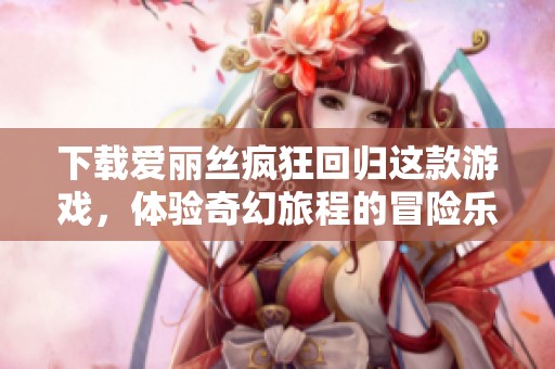 下载爱丽丝疯狂回归这款游戏，体验奇幻旅程的冒险乐趣