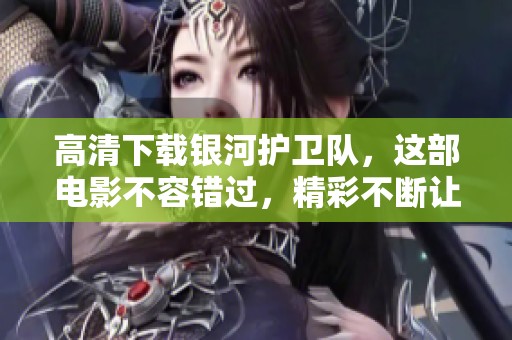 高清下载银河护卫队，这部电影不容错过，精彩不断让人期待！