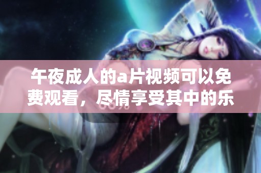 午夜**的**视频可以免费观看，尽情享受其中的乐趣与激情