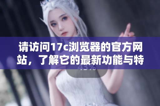 请访问17c浏览器的官方网站，了解它的最新功能与特点