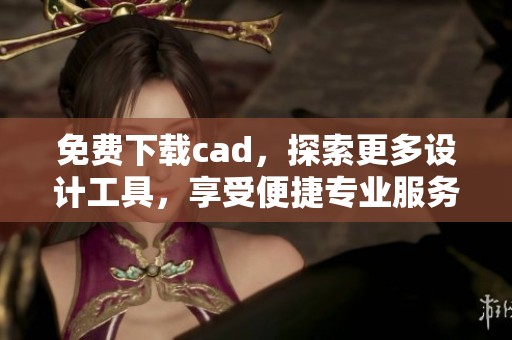 免费下载cad，探索更多设计工具，享受便捷专业服务！