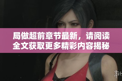 局做超前章节最新，请阅读全文获取更多精彩内容揭秘
