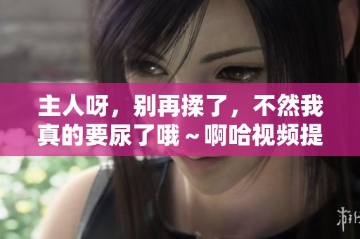 主人呀，别再揉了，不然我真的要尿了哦～啊哈视频提醒你哦