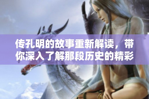 传孔明的故事重新解读，带你深入了解那段历史的精彩内容