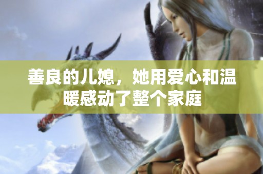 善良的儿媳，她用爱心和温暖感动了整个家庭