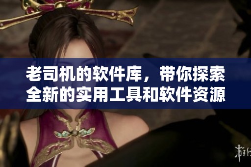 老司机的软件库，带你探索全新的实用工具和软件资源