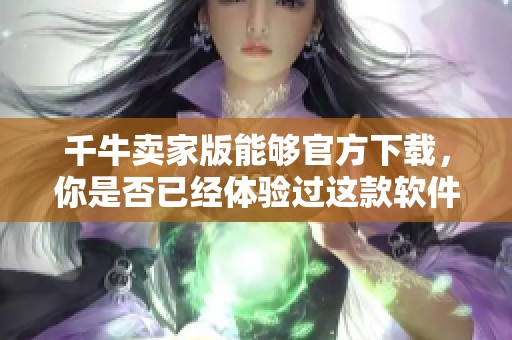 千牛卖家版能够官方下载，你是否已经体验过这款软件的便利性呢