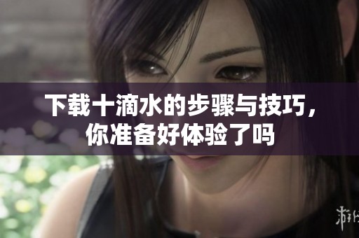 下载十滴水的步骤与技巧，你准备好体验了吗
