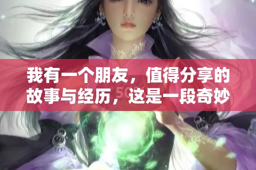 我有一个朋友，值得分享的故事与经历，这是一段奇妙的缘分。