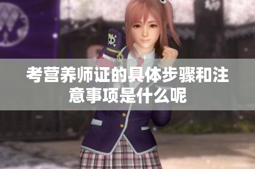 考营养师证的具体步骤和注意事项是什么呢