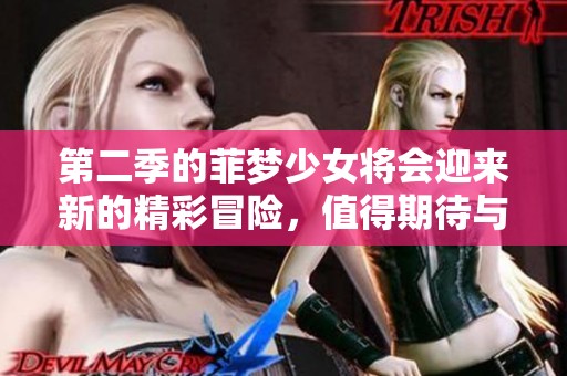 第二季的菲梦少女将会迎来新的精彩冒险，值得期待与关注！