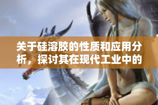 关于硅溶胶的性质和应用分析，探讨其在现代工业中的重要性
