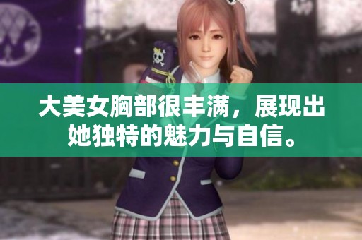 大美女胸部很丰满，展现出她独特的魅力与自信。