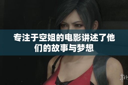 专注于空姐的电影讲述了他们的故事与梦想