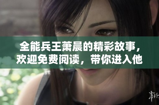 全能兵王萧晨的精彩故事，欢迎免费阅读，带你进入他的传奇人生