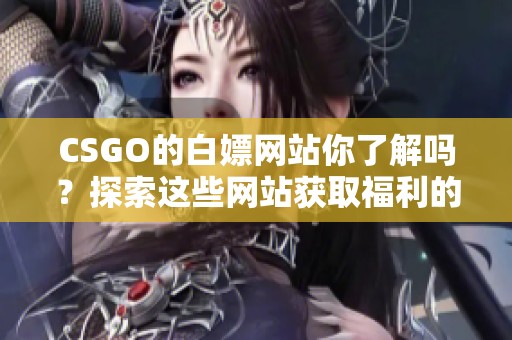 CSGO的白嫖网站你了解吗？探索这些网站获取福利的秘密。