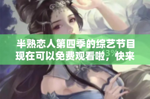 半熟恋人第四季的综艺节目现在可以免费观看啦，快来一起观看吧