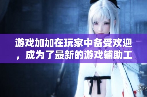 游戏加加在玩家中备受欢迎，成为了最新的游戏辅助工具