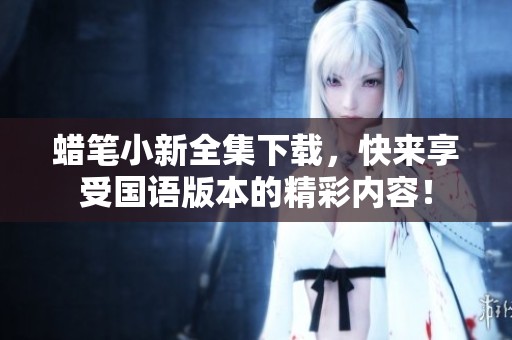 蜡笔小新全集下载，快来享受国语版本的精彩内容！