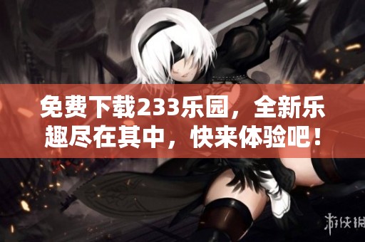 免费下载233乐园，全新乐趣尽在其中，快来体验吧！