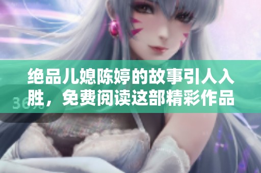 绝品儿媳陈婷的故事引人入胜，免费阅读这部精彩作品！