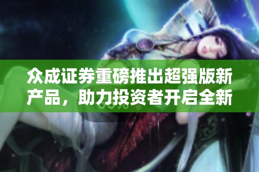 众成证券重磅推出超强版新产品，助力投资者开启全新投资篇章
