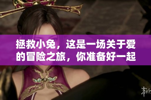 拯救小兔，这是一场关于爱的冒险之旅，你准备好一起了吗？