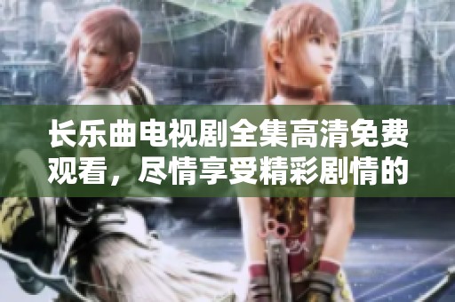长乐曲电视剧全集高清免费观看，尽情享受精彩剧情的无忧畅看体验