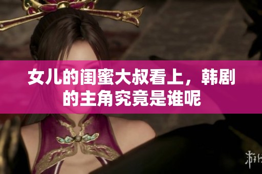 女儿的闺蜜大叔看上，韩剧的主角究竟是谁呢