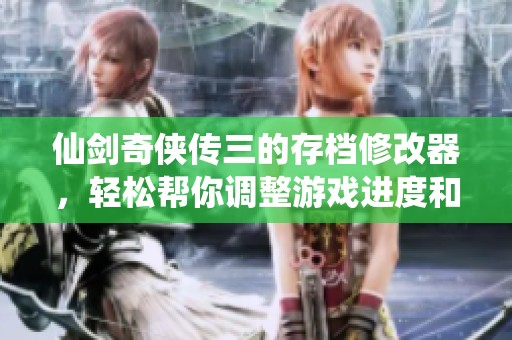 仙剑奇侠传三的存档修改器，轻松帮你调整游戏进度和体验