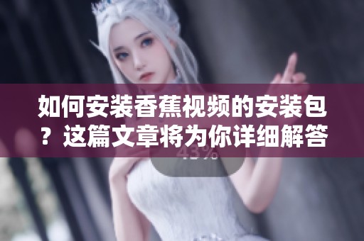 如何安装香蕉视频的安装包？这篇文章将为你详细解答。