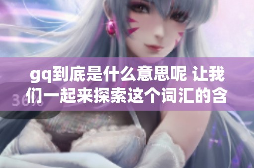 gq到底是什么意思呢 让我们一起来探索这个词汇的含义与背景吧